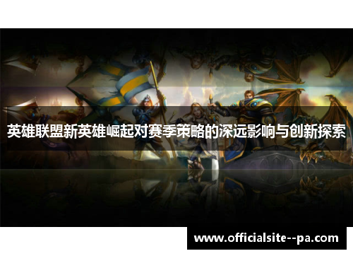 英雄联盟新英雄崛起对赛季策略的深远影响与创新探索
