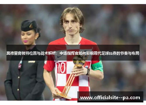 莫德里奇独特位置与战术解析：中场指挥官如何影响现代足球比赛的节奏与布局