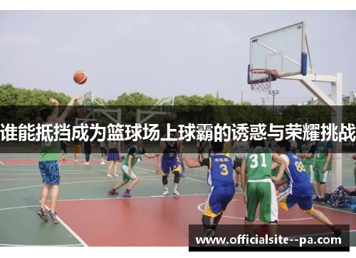 谁能抵挡成为篮球场上球霸的诱惑与荣耀挑战