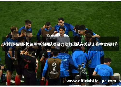 达利奇强调积极氛围塑造团队凝聚力助力球队在关键比赛中实现胜利