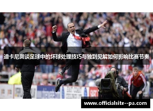 迪卡尼奥谈足球中的坏球处理技巧与独到见解如何影响比赛节奏 迪卡尼奥谈足球中的坏球处理技巧与独到见解如何影响比赛节奏