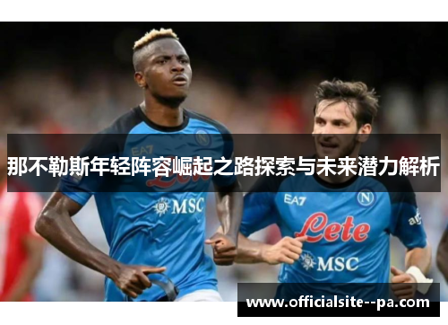 那不勒斯年轻阵容崛起之路探索与未来潜力解析