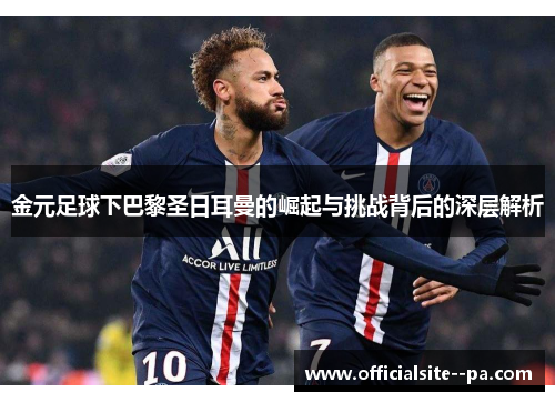 金元足球下巴黎圣日耳曼的崛起与挑战背后的深层解析 金元足球下巴黎圣日耳曼的崛起与挑战背后的深层解析