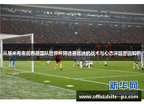 从基米希表现看德国队世界杯预选赛低迷的战术与心态深层原因解析 从基米希表现看德国队世界杯预选赛低迷的战术与心态深层原因解析