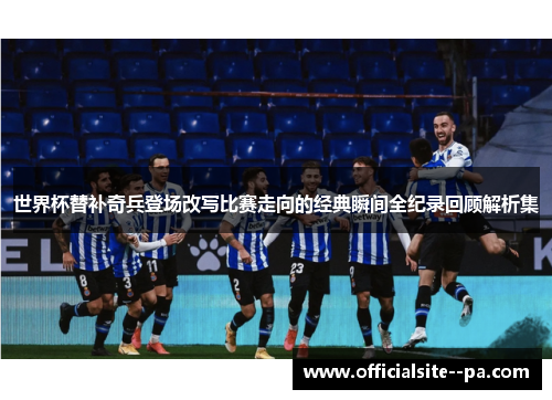世界杯替补奇兵登场改写比赛走向的经典瞬间全纪录回顾解析集