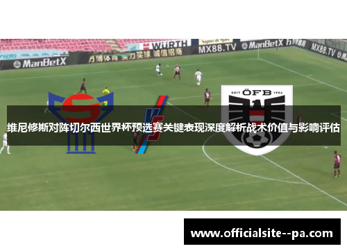 维尼修斯对阵切尔西世界杯预选赛关键表现深度解析战术价值与影响评估