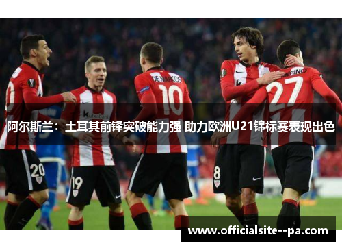 阿尔斯兰：土耳其前锋突破能力强 助力欧洲U21锦标赛表现出色