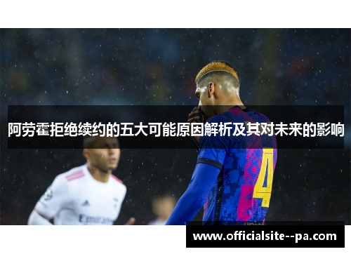 阿劳霍拒绝续约的五大可能原因解析及其对未来的影响