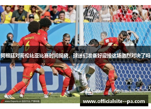 阿根廷对哥伦比亚比赛时间揭晓，球迷们准备好迎接这场激烈对决了吗