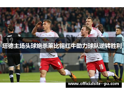 塔德主场头球绝杀莱比锡红牛助力球队逆转胜利