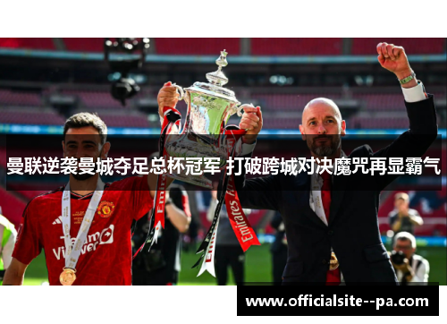 曼联逆袭曼城夺足总杯冠军 打破跨城对决魔咒再显霸气 曼联逆袭曼城夺足总杯冠军 打破跨城对决魔咒再显霸气