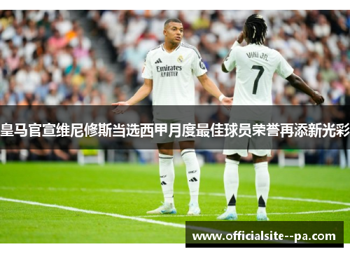 皇马官宣维尼修斯当选西甲月度最佳球员荣誉再添新光彩