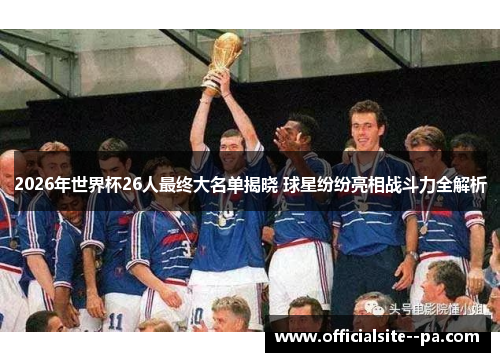 2026年世界杯26人最终大名单揭晓 球星纷纷亮相战斗力全解析