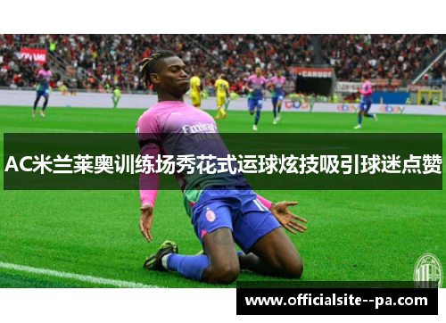 AC米兰莱奥训练场秀花式运球炫技吸引球迷点赞