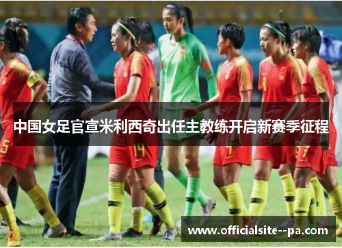中国女足官宣米利西奇出任主教练开启新赛季征程