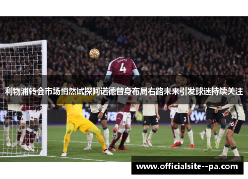 利物浦转会市场悄然试探阿诺德替身布局右路未来引发球迷持续关注