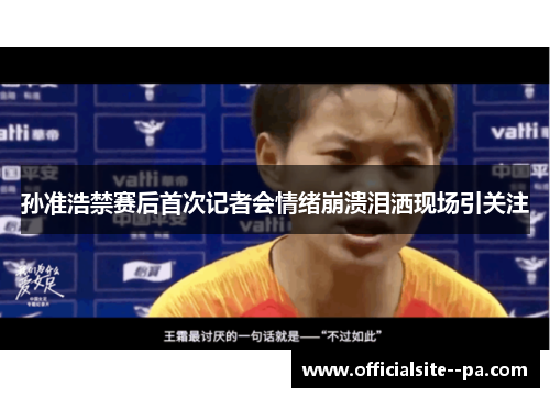 孙准浩禁赛后首次记者会情绪崩溃泪洒现场引关注