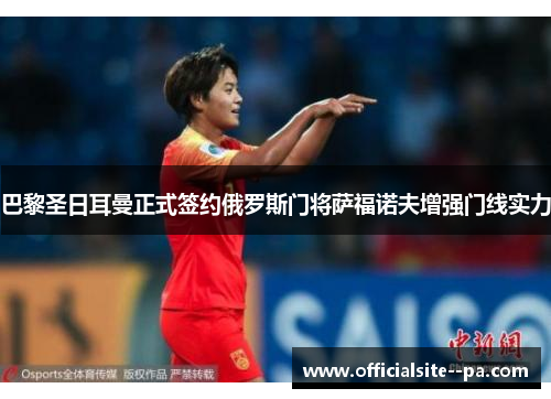 巴黎圣日耳曼正式签约俄罗斯门将萨福诺夫增强门线实力