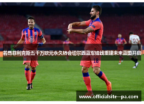 若昂菲利克斯五千万欧元永久转会切尔西蓝军锋线重建未来蓝图开启