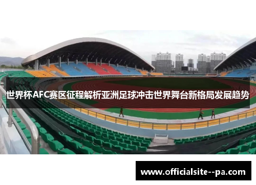 世界杯AFC赛区征程解析亚洲足球冲击世界舞台新格局发展趋势