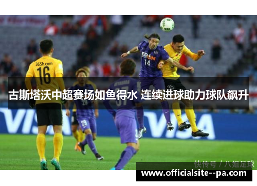 古斯塔沃中超赛场如鱼得水 连续进球助力球队飙升