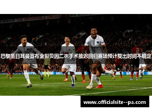 巴黎圣日耳曼宣布金彭贝因二次手术推迟回归赛场预计复出时间不确定