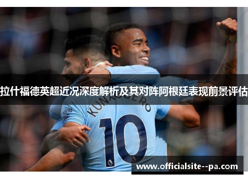 拉什福德英超近况深度解析及其对阵阿根廷表现前景评估