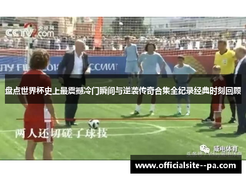 盘点世界杯史上最震撼冷门瞬间与逆袭传奇合集全纪录经典时刻回顾 盘点世界杯史上最震撼冷门瞬间与逆袭传奇合集全纪录经典时刻回顾