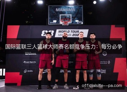 国际篮联三人篮球大师赛名额竞争压力：每分必争