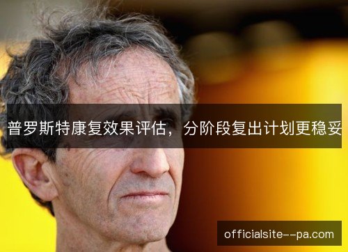 普罗斯特康复效果评估,分阶段复出计划更稳妥 普罗斯特康复效果评估,分阶段复出计划更稳妥