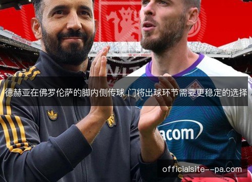 德赫亚在佛罗伦萨的脚内侧传球 门将出球环节需要更稳定的选择