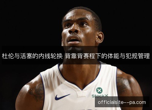 杜伦与活塞的内线轮换 背靠背赛程下的体能与犯规管理 杜伦与活塞的内线轮换 背靠背赛程下的体能与犯规管理