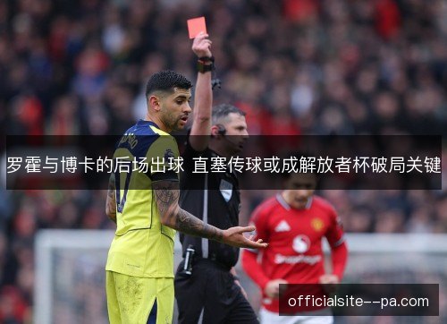 罗霍与博卡的后场出球 直塞传球或成解放者杯破局关键
